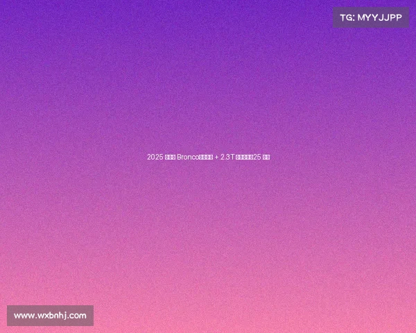 2025 款福特 Bronco：三把锁 + 2.3T 硬核动力，25 万级